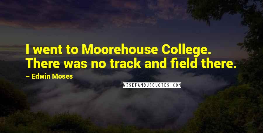 Edwin Moses Quotes: I went to Moorehouse College. There was no track and field there.