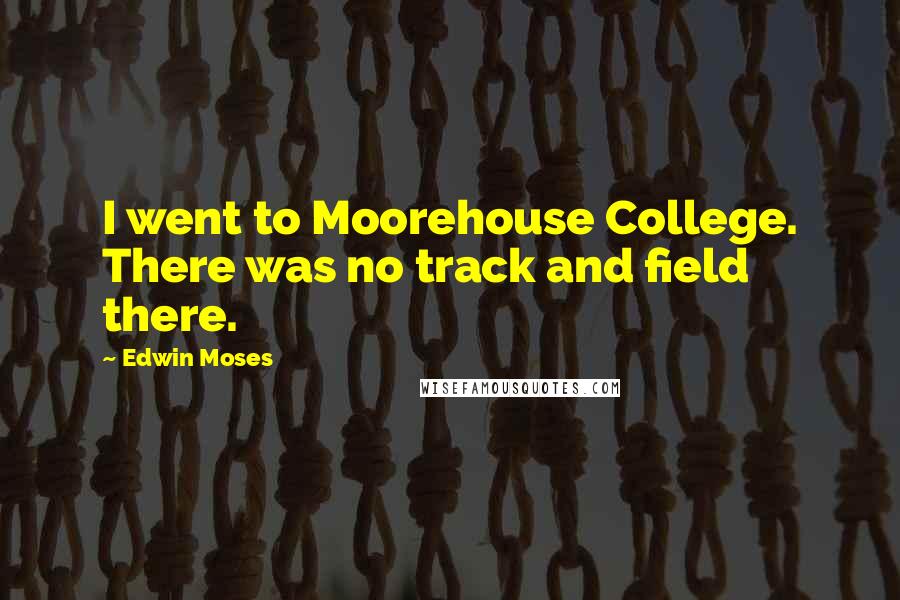 Edwin Moses Quotes: I went to Moorehouse College. There was no track and field there.