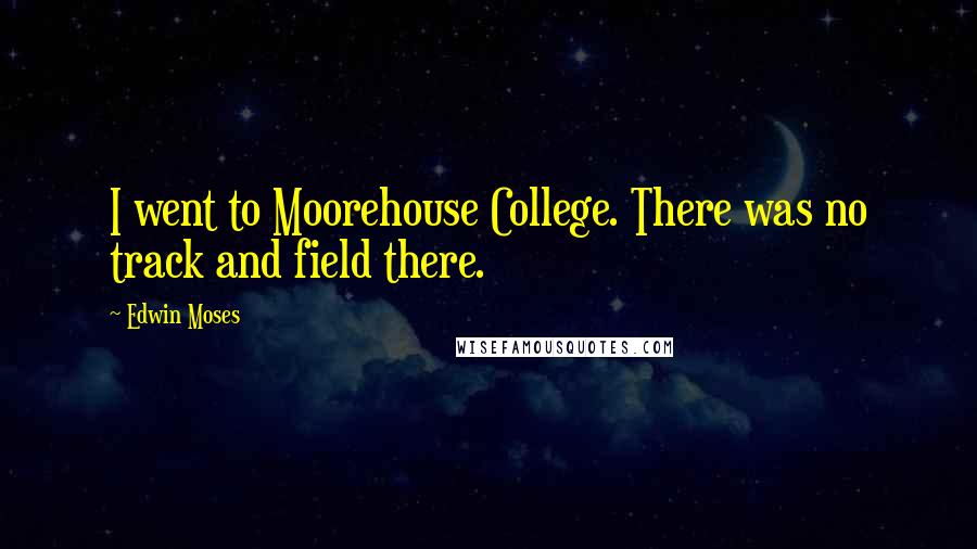 Edwin Moses Quotes: I went to Moorehouse College. There was no track and field there.