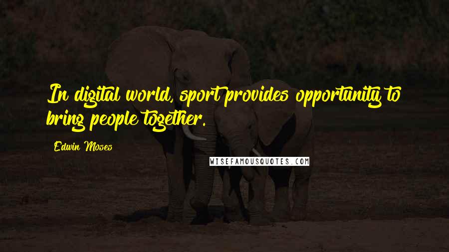 Edwin Moses Quotes: In digital world, sport provides opportunity to bring people together.