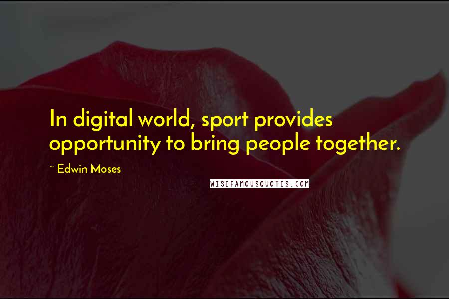 Edwin Moses Quotes: In digital world, sport provides opportunity to bring people together.