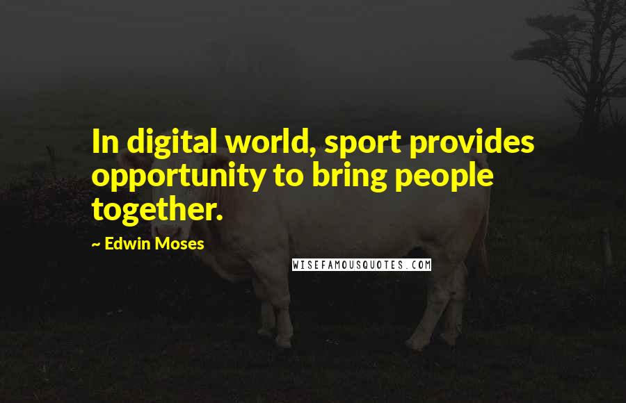 Edwin Moses Quotes: In digital world, sport provides opportunity to bring people together.