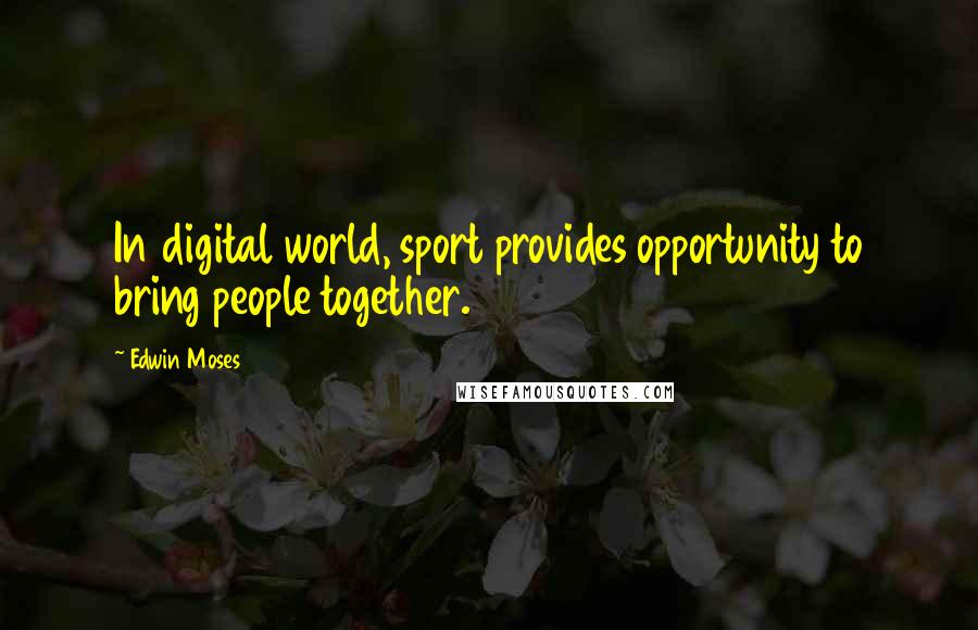 Edwin Moses Quotes: In digital world, sport provides opportunity to bring people together.