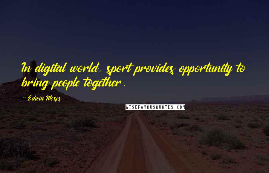 Edwin Moses Quotes: In digital world, sport provides opportunity to bring people together.