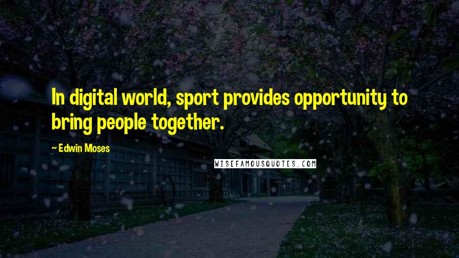 Edwin Moses Quotes: In digital world, sport provides opportunity to bring people together.