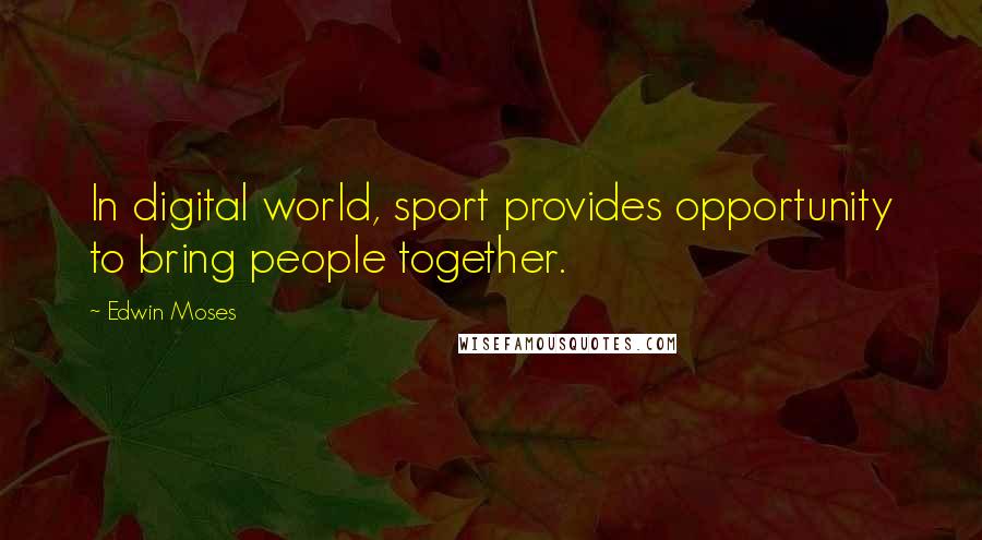 Edwin Moses Quotes: In digital world, sport provides opportunity to bring people together.