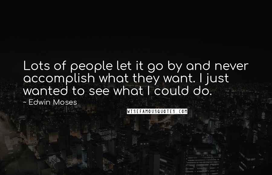 Edwin Moses Quotes: Lots of people let it go by and never accomplish what they want. I just wanted to see what I could do.