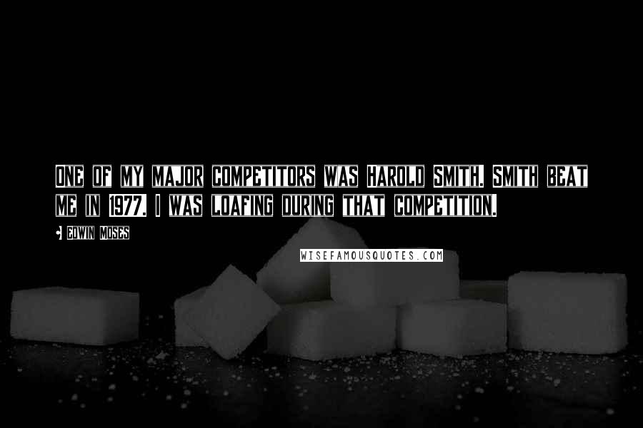 Edwin Moses Quotes: One of my major competitors was Harold Smith. Smith beat me in 1977. I was loafing during that competition.