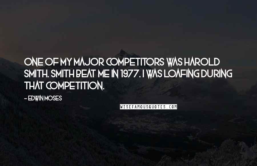 Edwin Moses Quotes: One of my major competitors was Harold Smith. Smith beat me in 1977. I was loafing during that competition.