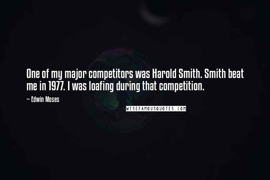 Edwin Moses Quotes: One of my major competitors was Harold Smith. Smith beat me in 1977. I was loafing during that competition.