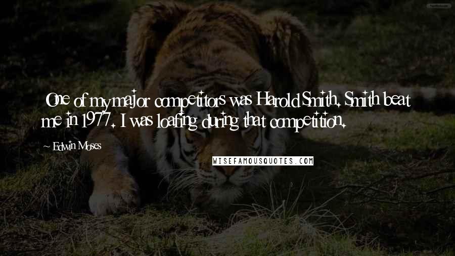 Edwin Moses Quotes: One of my major competitors was Harold Smith. Smith beat me in 1977. I was loafing during that competition.