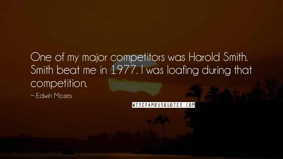 Edwin Moses Quotes: One of my major competitors was Harold Smith. Smith beat me in 1977. I was loafing during that competition.