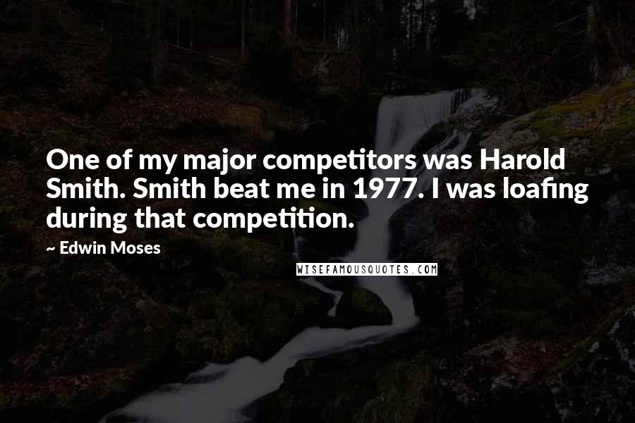 Edwin Moses Quotes: One of my major competitors was Harold Smith. Smith beat me in 1977. I was loafing during that competition.