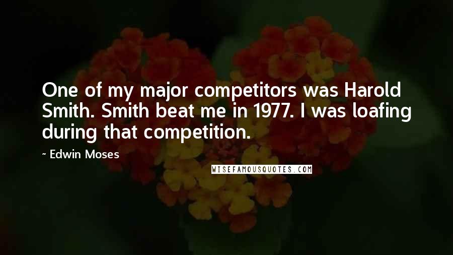 Edwin Moses Quotes: One of my major competitors was Harold Smith. Smith beat me in 1977. I was loafing during that competition.