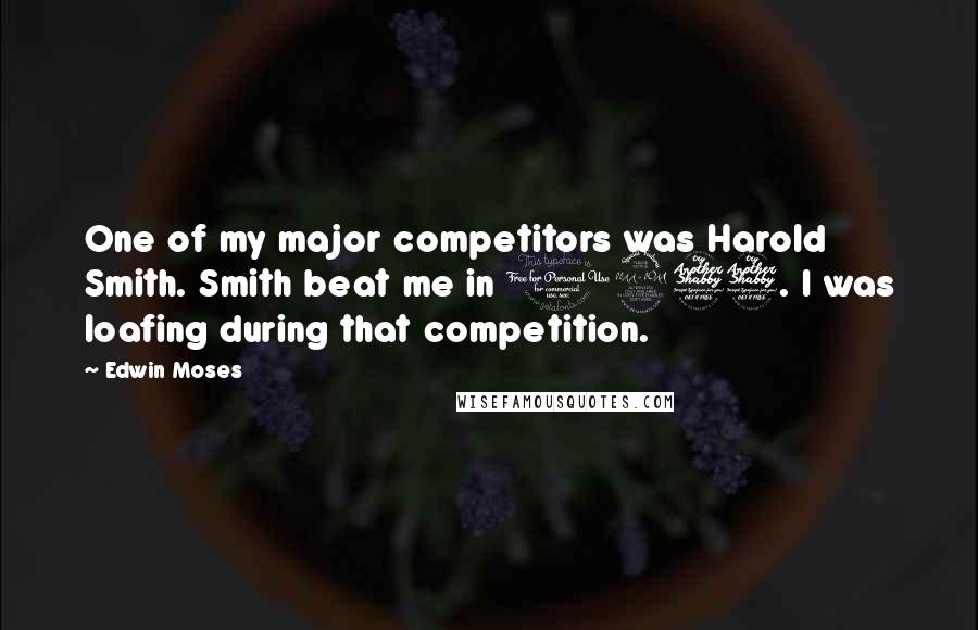 Edwin Moses Quotes: One of my major competitors was Harold Smith. Smith beat me in 1977. I was loafing during that competition.