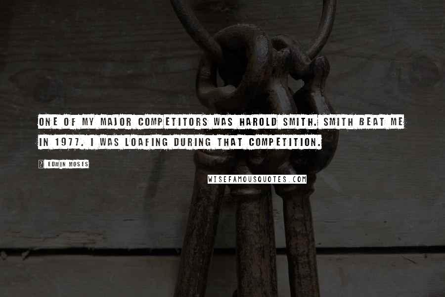 Edwin Moses Quotes: One of my major competitors was Harold Smith. Smith beat me in 1977. I was loafing during that competition.