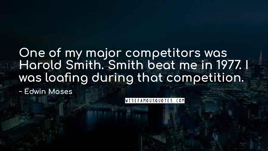 Edwin Moses Quotes: One of my major competitors was Harold Smith. Smith beat me in 1977. I was loafing during that competition.