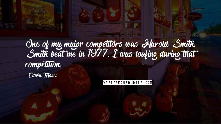 Edwin Moses Quotes: One of my major competitors was Harold Smith. Smith beat me in 1977. I was loafing during that competition.