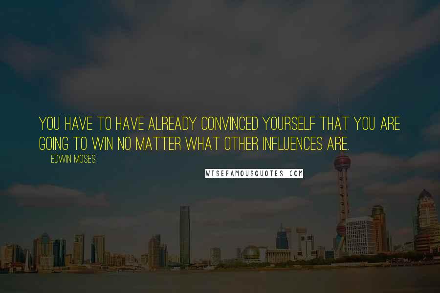 Edwin Moses Quotes: You have to have already convinced yourself that you are going to win no matter what other influences are.