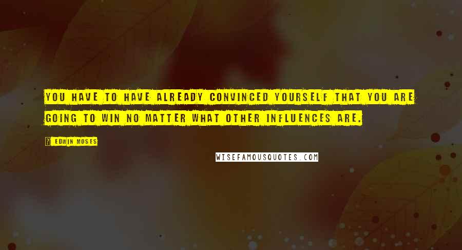 Edwin Moses Quotes: You have to have already convinced yourself that you are going to win no matter what other influences are.