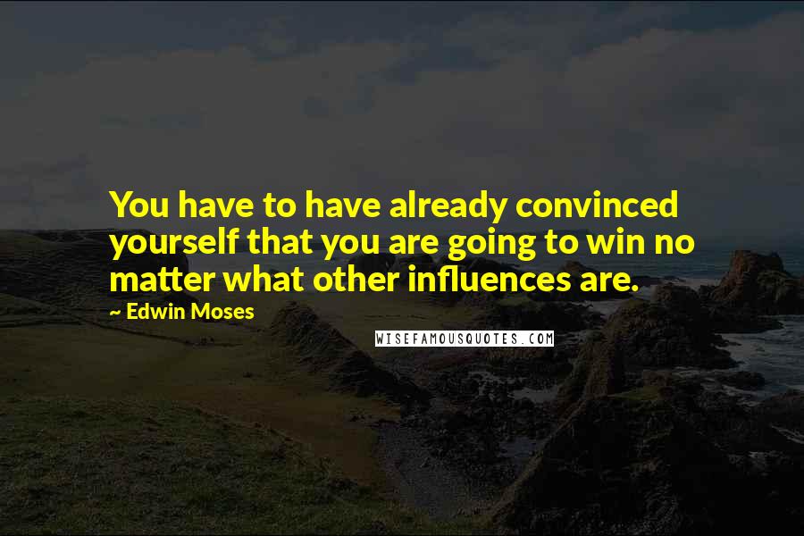 Edwin Moses Quotes: You have to have already convinced yourself that you are going to win no matter what other influences are.