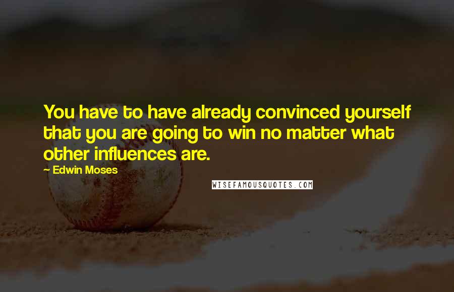 Edwin Moses Quotes: You have to have already convinced yourself that you are going to win no matter what other influences are.