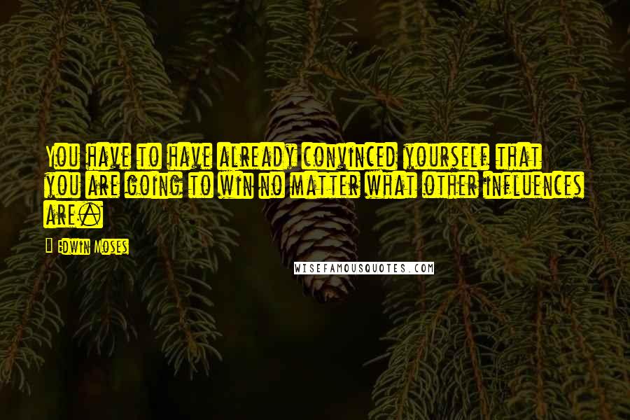 Edwin Moses Quotes: You have to have already convinced yourself that you are going to win no matter what other influences are.