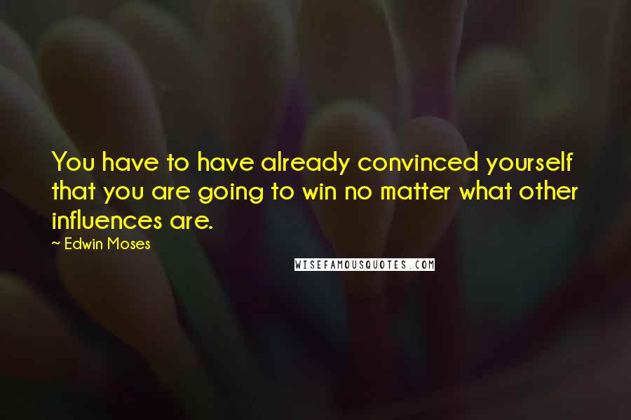 Edwin Moses Quotes: You have to have already convinced yourself that you are going to win no matter what other influences are.