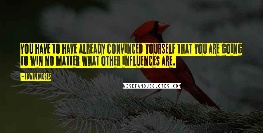 Edwin Moses Quotes: You have to have already convinced yourself that you are going to win no matter what other influences are.