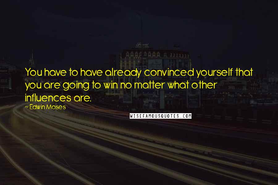 Edwin Moses Quotes: You have to have already convinced yourself that you are going to win no matter what other influences are.