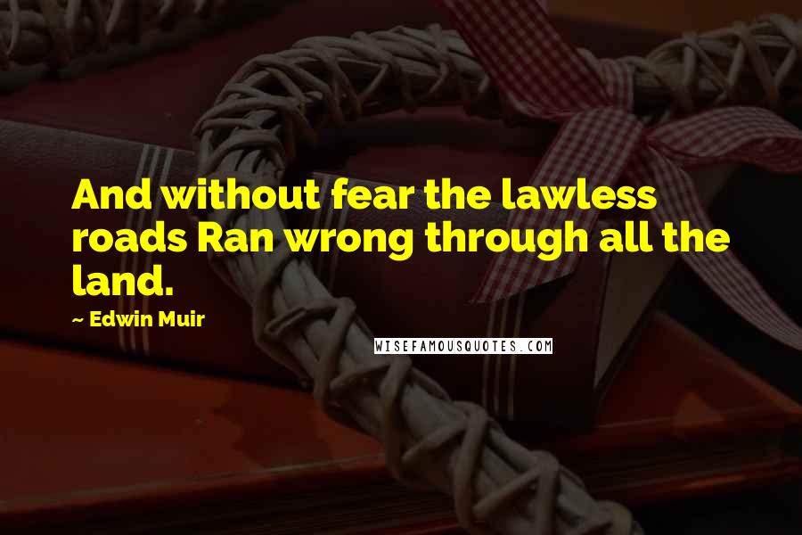 Edwin Muir Quotes: And without fear the lawless roads Ran wrong through all the land.