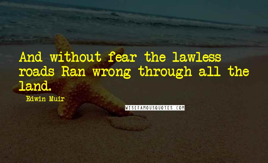 Edwin Muir Quotes: And without fear the lawless roads Ran wrong through all the land.