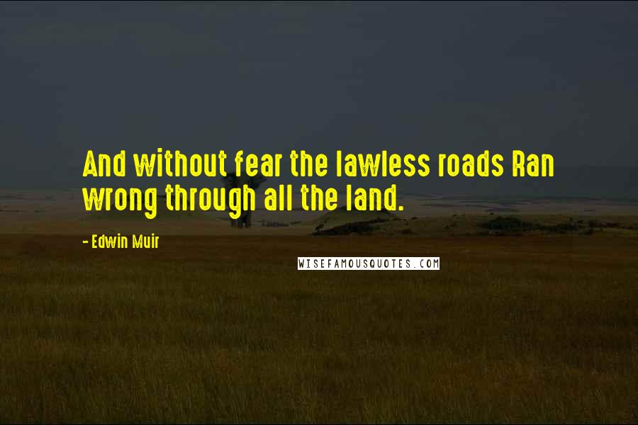 Edwin Muir Quotes: And without fear the lawless roads Ran wrong through all the land.