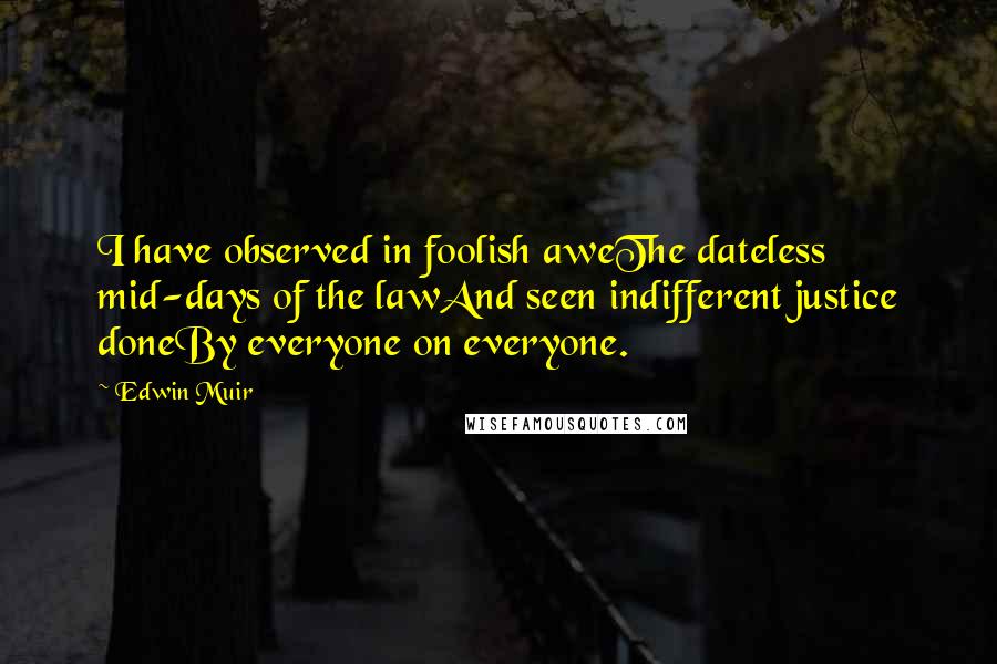 Edwin Muir Quotes: I have observed in foolish aweThe dateless mid-days of the lawAnd seen indifferent justice doneBy everyone on everyone.