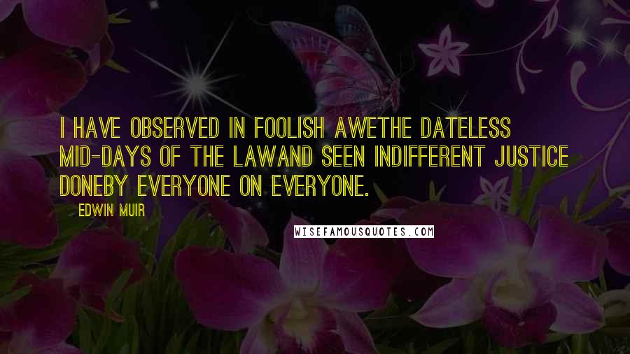 Edwin Muir Quotes: I have observed in foolish aweThe dateless mid-days of the lawAnd seen indifferent justice doneBy everyone on everyone.