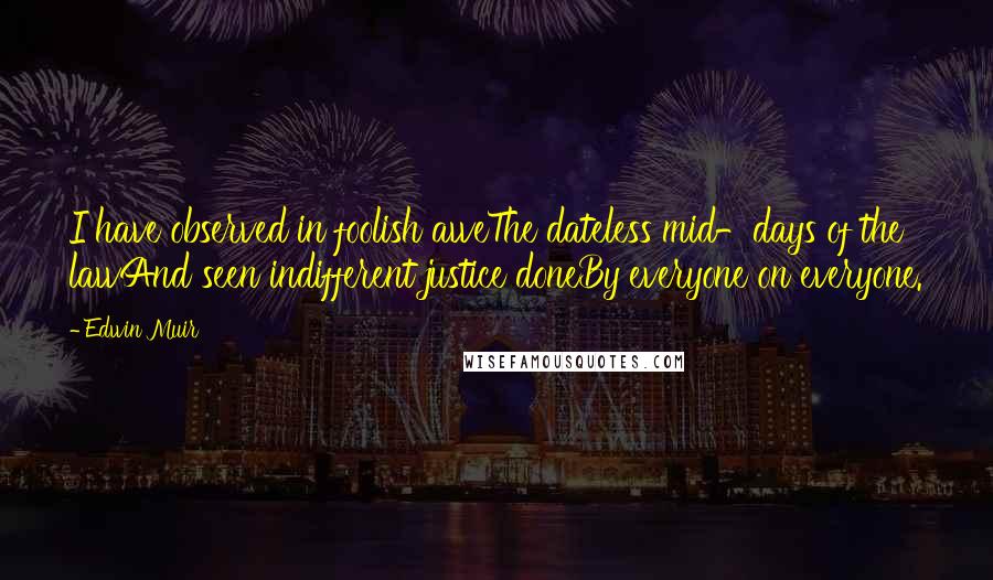 Edwin Muir Quotes: I have observed in foolish aweThe dateless mid-days of the lawAnd seen indifferent justice doneBy everyone on everyone.