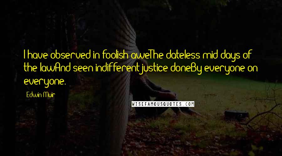 Edwin Muir Quotes: I have observed in foolish aweThe dateless mid-days of the lawAnd seen indifferent justice doneBy everyone on everyone.