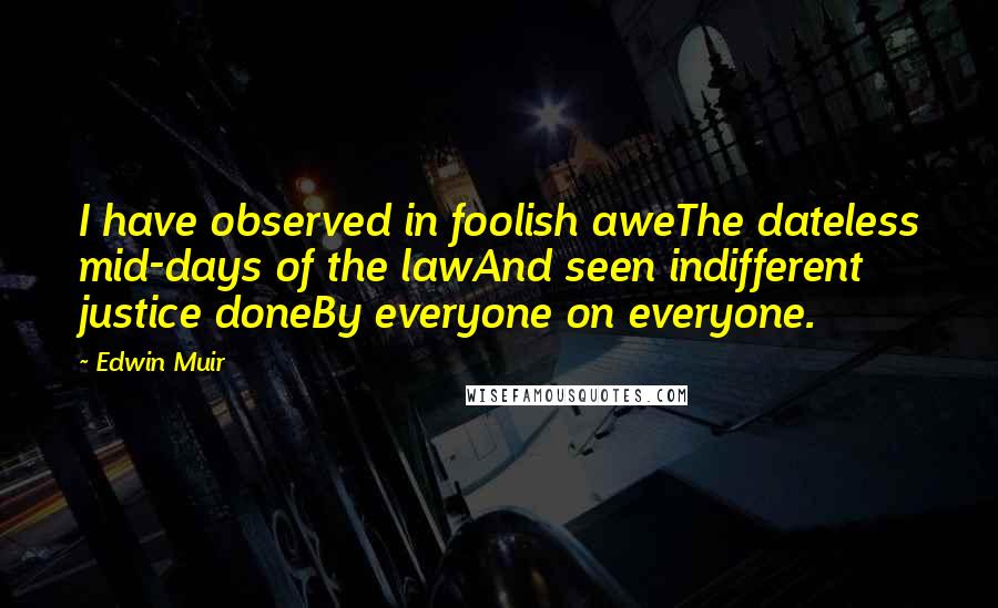 Edwin Muir Quotes: I have observed in foolish aweThe dateless mid-days of the lawAnd seen indifferent justice doneBy everyone on everyone.