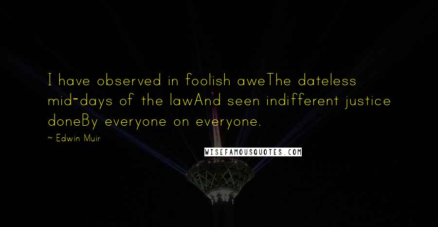 Edwin Muir Quotes: I have observed in foolish aweThe dateless mid-days of the lawAnd seen indifferent justice doneBy everyone on everyone.