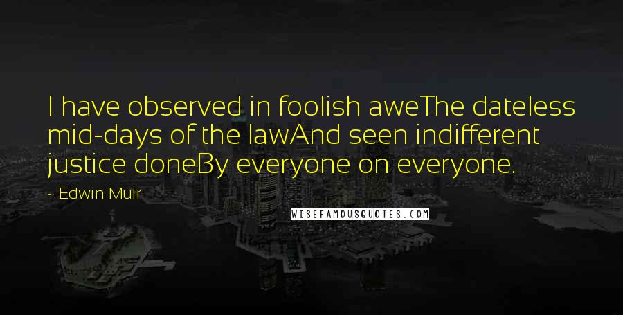 Edwin Muir Quotes: I have observed in foolish aweThe dateless mid-days of the lawAnd seen indifferent justice doneBy everyone on everyone.