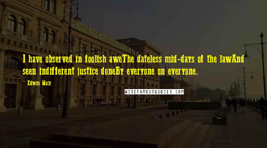 Edwin Muir Quotes: I have observed in foolish aweThe dateless mid-days of the lawAnd seen indifferent justice doneBy everyone on everyone.