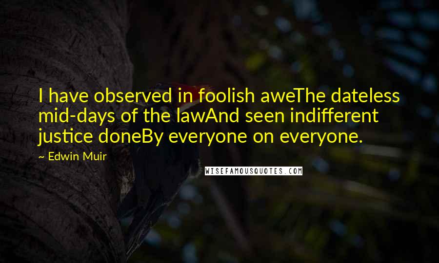 Edwin Muir Quotes: I have observed in foolish aweThe dateless mid-days of the lawAnd seen indifferent justice doneBy everyone on everyone.