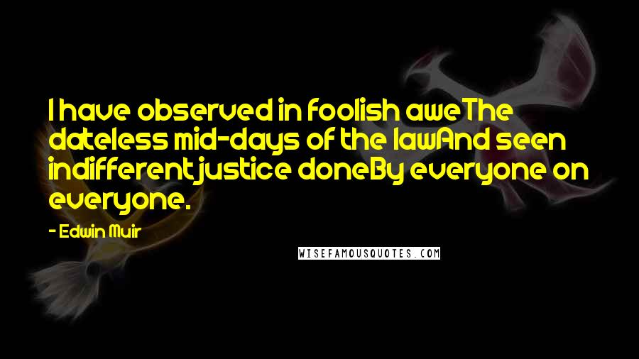 Edwin Muir Quotes: I have observed in foolish aweThe dateless mid-days of the lawAnd seen indifferent justice doneBy everyone on everyone.