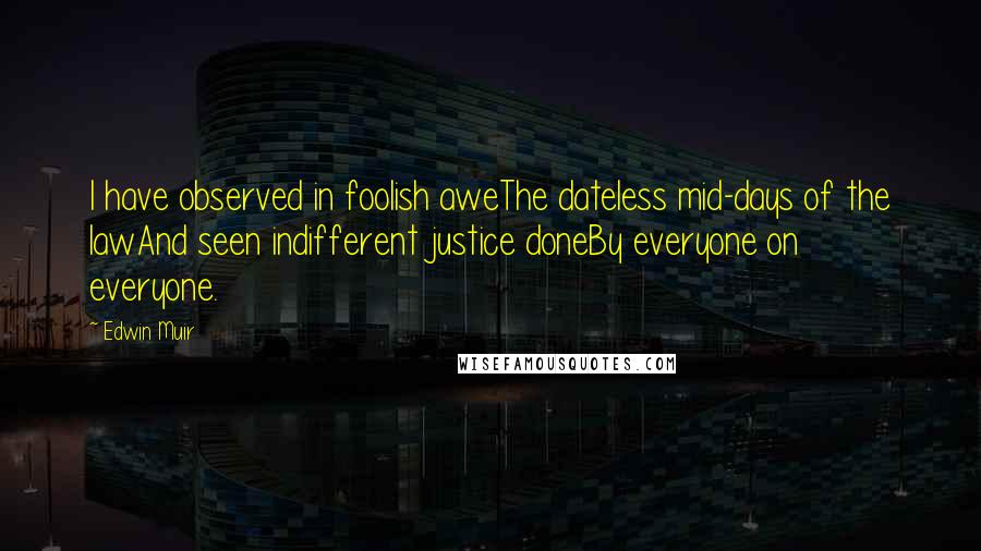 Edwin Muir Quotes: I have observed in foolish aweThe dateless mid-days of the lawAnd seen indifferent justice doneBy everyone on everyone.