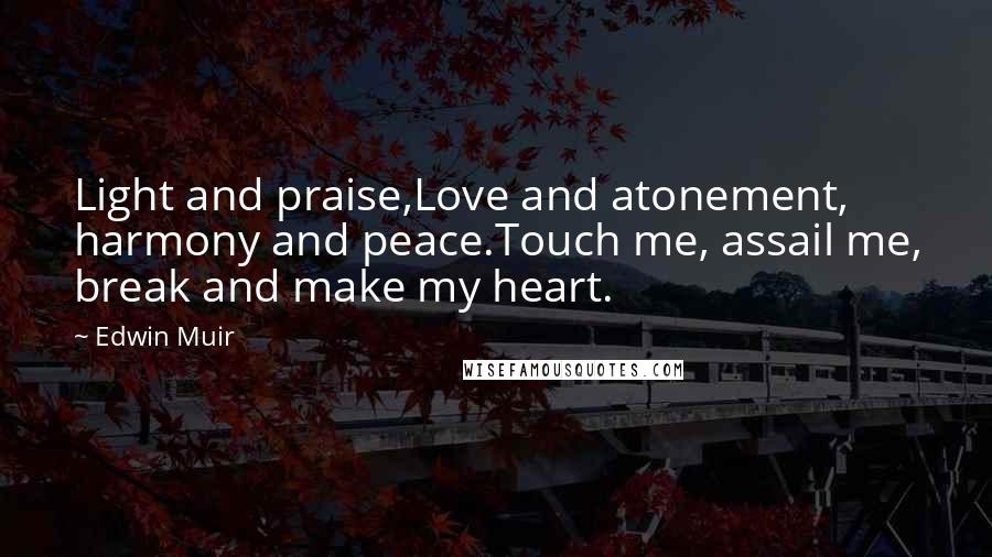Edwin Muir Quotes: Light and praise,Love and atonement, harmony and peace.Touch me, assail me, break and make my heart.