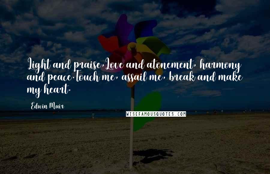 Edwin Muir Quotes: Light and praise,Love and atonement, harmony and peace.Touch me, assail me, break and make my heart.