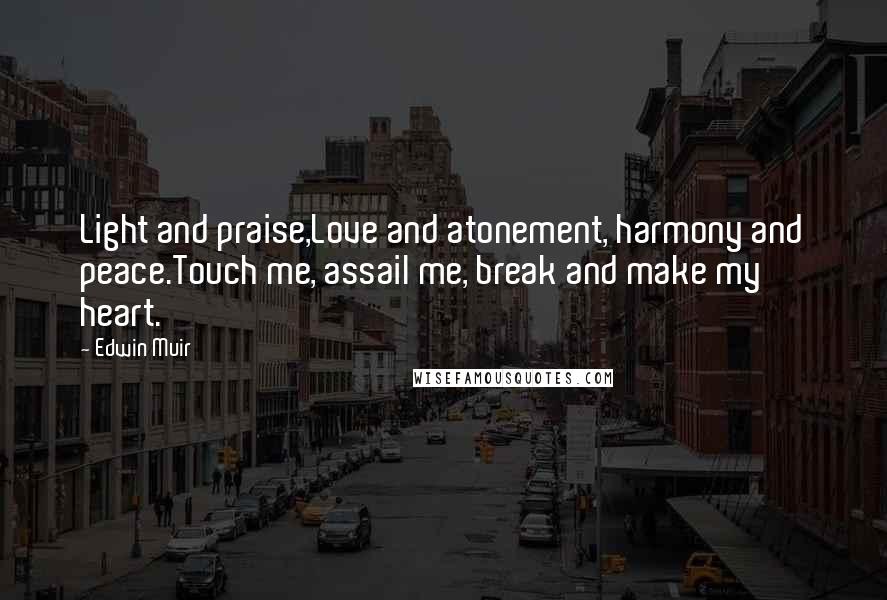 Edwin Muir Quotes: Light and praise,Love and atonement, harmony and peace.Touch me, assail me, break and make my heart.