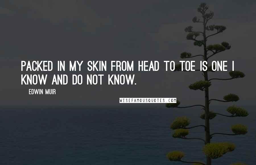 Edwin Muir Quotes: Packed in my skin from head to toe is one I know and do not know.