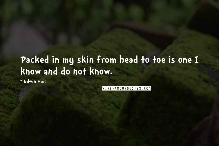 Edwin Muir Quotes: Packed in my skin from head to toe is one I know and do not know.