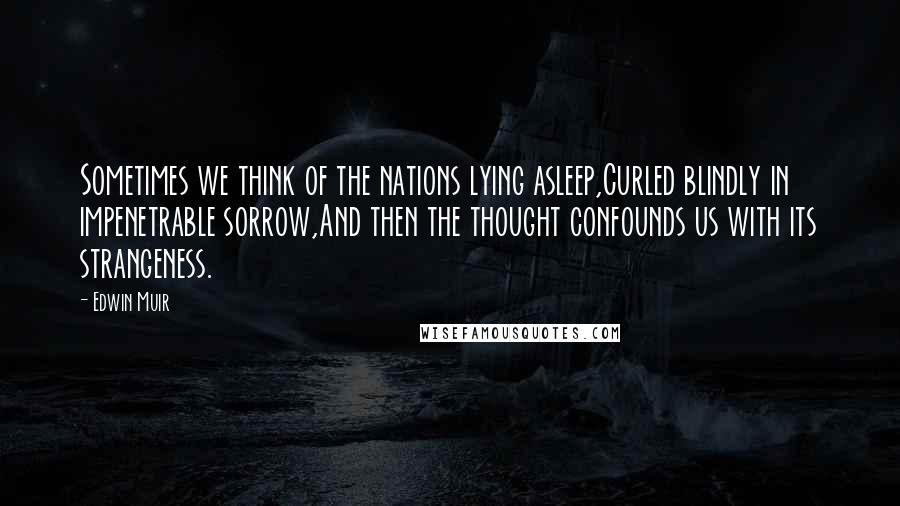 Edwin Muir Quotes: Sometimes we think of the nations lying asleep,Curled blindly in impenetrable sorrow,And then the thought confounds us with its strangeness.